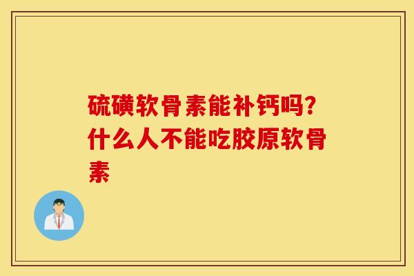 硫磺软骨素能补钙吗?什么人不能吃胶原软骨素 硫磺软骨素能补钙吗?什么人不能吃胶原软骨素