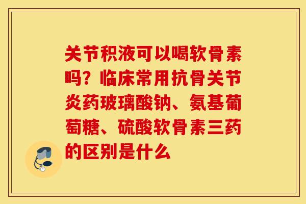 关节积液可以喝软骨素吗?临床常用抗骨药玻璃酸钠、氨基葡萄糖、硫酸软骨素三药的区别是什么 关节积液可以喝软骨素吗?临床常用抗骨药玻璃酸钠、氨基葡萄糖、硫酸软骨素三药的区别是什么