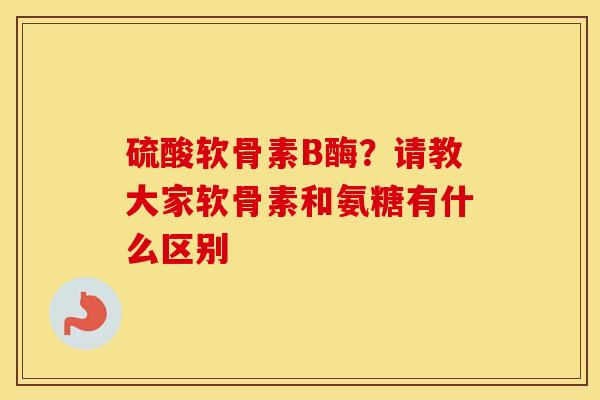 硫酸软骨素B酶?请教大家软骨素和氨糖有什么区别 硫酸软骨素B酶?请教大家软骨素和氨糖有什么区别