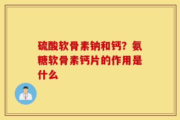 硫酸软骨素钠和钙?氨糖软骨素钙片的作用是什么 硫酸软骨素钠和钙?氨糖软骨素钙片的作用是什么