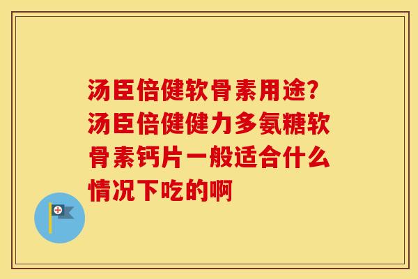 汤臣倍健软骨素用途?汤臣倍健健力多氨糖软骨素钙片一般适合什么情况下吃的啊 汤臣倍健软骨素用途?汤臣倍健健力多氨糖软骨素钙片一般适合什么情况下吃的啊