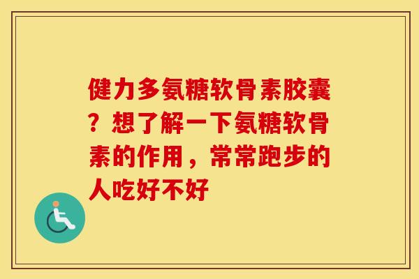 健力多氨糖软骨素胶囊?想了解一下氨糖软骨素的作用,常常跑步的人吃好不好 健力多氨糖软骨素胶囊?想了解一下氨糖软骨素的作用,常常跑步的人吃好不好