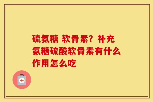 硫氨糖 软骨素？补充氨糖硫酸软骨素有什么作用怎么吃