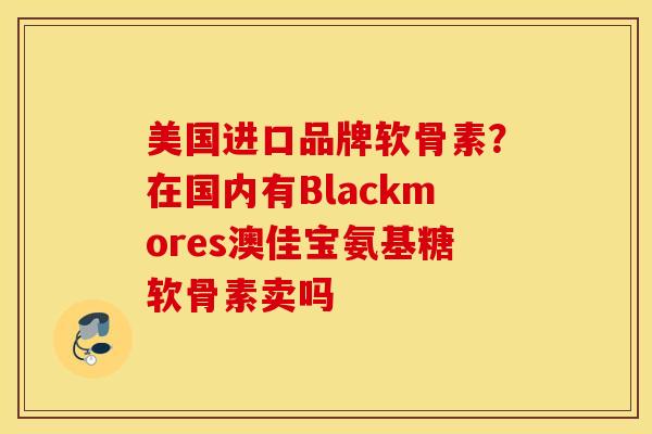 美国进口品牌软骨素?在国内有Blackmores澳佳宝氨基糖软骨素卖吗 美国进口品牌软骨素?在国内有Blackmores澳佳宝氨基糖软骨素卖吗