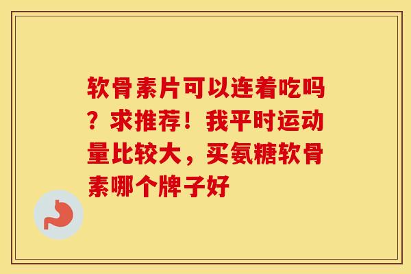 软骨素片可以连着吃吗?求推荐!我平时运动量比较大,买氨糖软骨素哪个牌子好 软骨素片可以连着吃吗?求推荐!我平时运动量比较大,买氨糖软骨素哪个牌子好