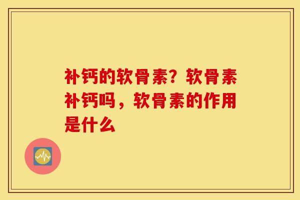 补钙的软骨素?软骨素补钙吗,软骨素的作用是什么 补钙的软骨素?软骨素补钙吗,软骨素的作用是什么