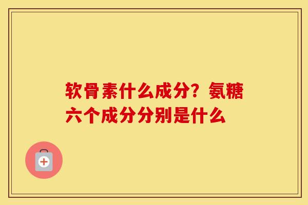 软骨素什么成分?氨糖六个成分分别是什么 软骨素什么成分?氨糖六个成分分别是什么