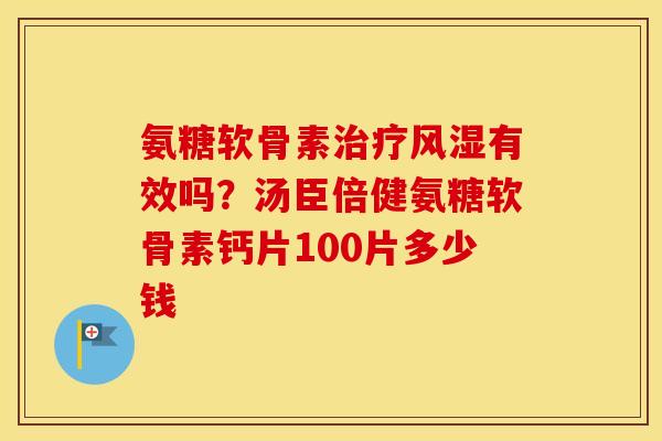 氨糖软骨素有效吗?汤臣倍健氨糖软骨素钙片100片多少钱 氨糖软骨素有效吗?汤臣倍健氨糖软骨素钙片100片多少钱