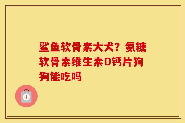 鲨鱼软骨素大犬?氨糖软骨素维生素D钙片狗狗能吃吗 鲨鱼软骨素大犬?氨糖软骨素维生素D钙片狗狗能吃吗