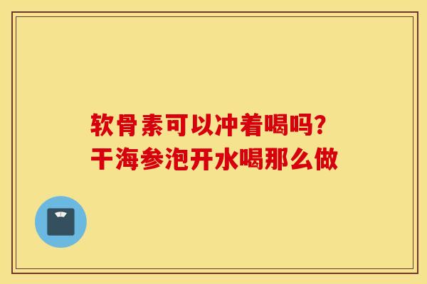 软骨素可以冲着喝吗?干海参泡开水喝那么做 软骨素可以冲着喝吗?干海参泡开水喝那么做