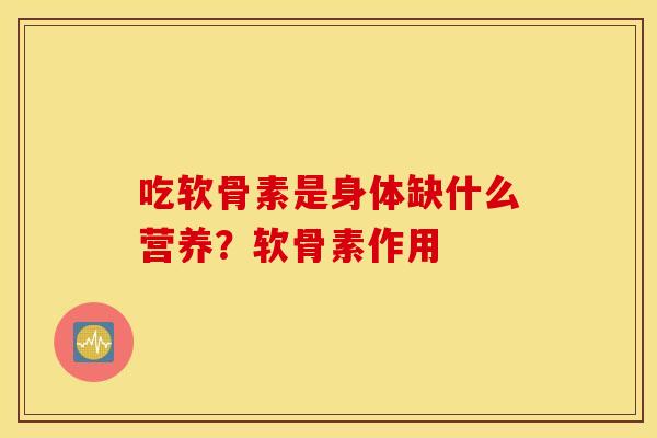 吃软骨素是身体缺什么营养?软骨素作用 吃软骨素是身体缺什么营养?软骨素作用