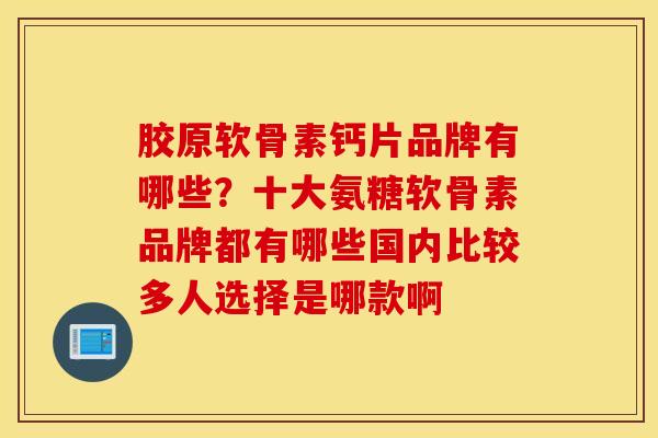 胶原软骨素钙片品牌有哪些?十大氨糖软骨素品牌都有哪些国内比较多人选择是哪款啊 胶原软骨素钙片品牌有哪些?十大氨糖软骨素品牌都有哪些国内比较多人选择是哪款啊