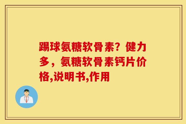 踢球氨糖软骨素?健力多,氨糖软骨素钙片价格,说明书,作用 踢球氨糖软骨素?健力多,氨糖软骨素钙片价格,说明书,作用