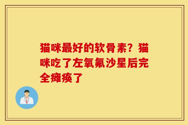 猫咪好的软骨素？猫咪吃了左氧氟沙星后完全瘫痪了