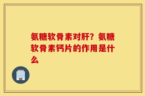 氨糖软骨素对?氨糖软骨素钙片的作用是什么 氨糖软骨素对?氨糖软骨素钙片的作用是什么