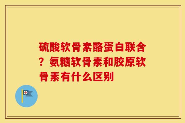 硫酸软骨素酪蛋白联合?氨糖软骨素和胶原软骨素有什么区别 硫酸软骨素酪蛋白联合?氨糖软骨素和胶原软骨素有什么区别
