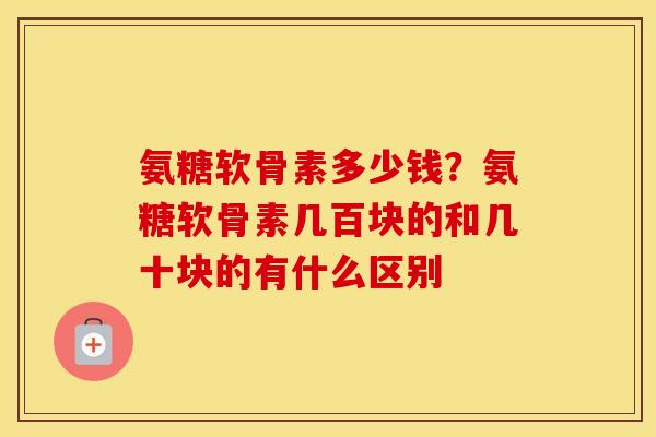 氨糖软骨素多少钱？氨糖软骨素几百块的和几十块的有什么区别
