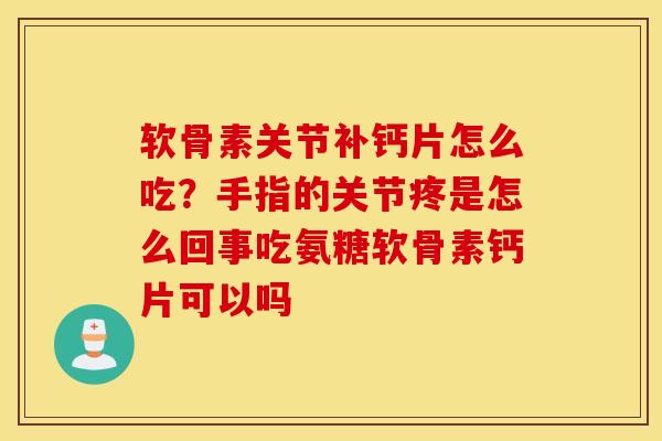 软骨素关节补钙片怎么吃？手指的关节疼是怎么回事吃氨糖软骨素钙片可以吗