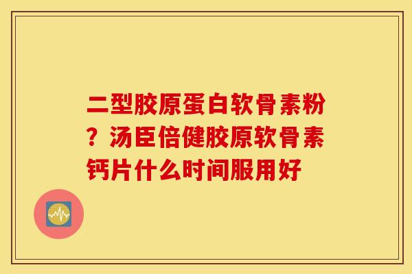 二型胶原蛋白软骨素粉?汤臣倍健胶原软骨素钙片什么时间服用好 二型胶原蛋白软骨素粉?汤臣倍健胶原软骨素钙片什么时间服用好