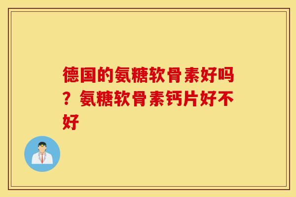 德国的氨糖软骨素好吗?氨糖软骨素钙片好不好 德国的氨糖软骨素好吗?氨糖软骨素钙片好不好