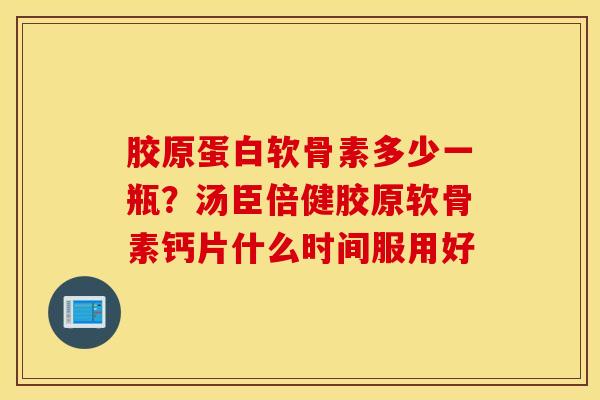 胶原蛋白软骨素多少一瓶?汤臣倍健胶原软骨素钙片什么时间服用好 胶原蛋白软骨素多少一瓶?汤臣倍健胶原软骨素钙片什么时间服用好