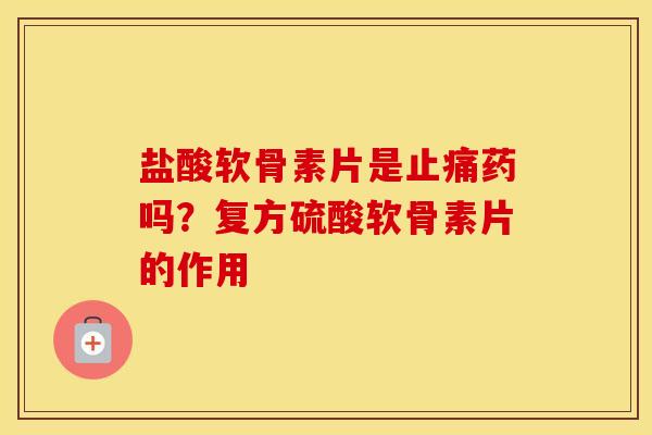 盐酸软骨素片是药吗？复方硫酸软骨素片的作用