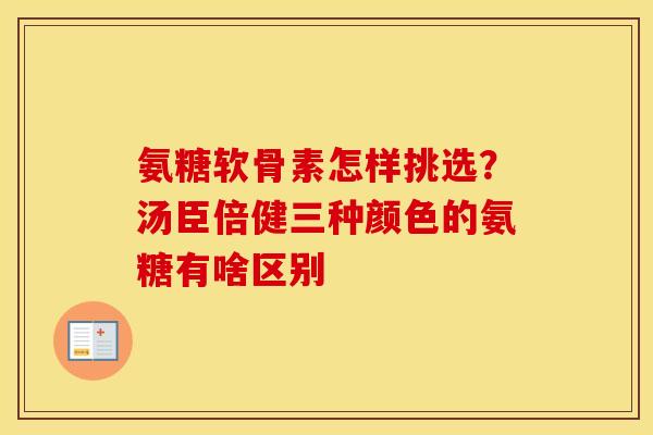 氨糖软骨素怎样挑选?汤臣倍健三种颜色的氨糖有啥区别 氨糖软骨素怎样挑选?汤臣倍健三种颜色的氨糖有啥区别