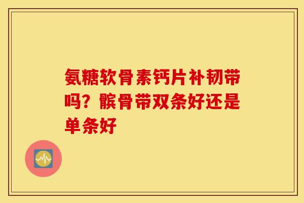 氨糖软骨素钙片补韧带吗?髌骨带双条好还是单条好 氨糖软骨素钙片补韧带吗?髌骨带双条好还是单条好