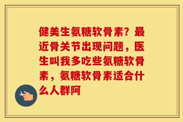 健美生氨糖软骨素?近骨关节出现问题,医生叫我多吃些氨糖软骨素,氨糖软骨素适合什么人群阿 健美生氨糖软骨素?近骨关节出现问题,医生叫我多吃些氨糖软骨素,氨糖软骨素适合什么人群阿