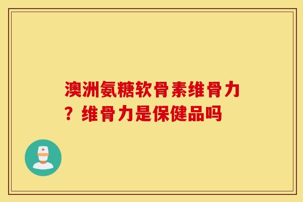 澳洲氨糖软骨素维骨力？维骨力是保健品吗