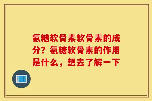 氨糖软骨素软骨素的成分?氨糖软骨素的作用是什么,想去了解一下 氨糖软骨素软骨素的成分?氨糖软骨素的作用是什么,想去了解一下