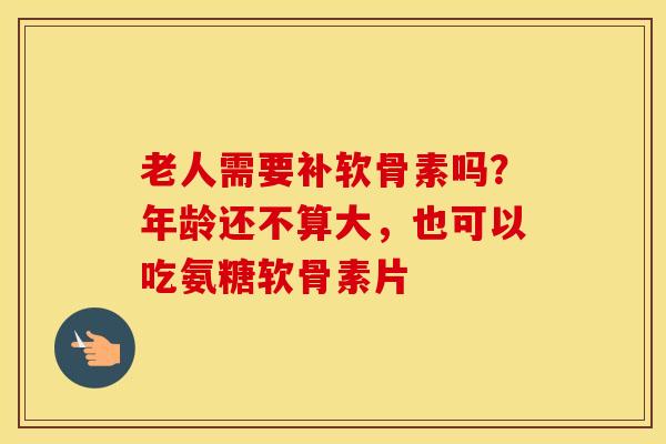 老人需要补软骨素吗?年龄还不算大,也可以吃氨糖软骨素片 老人需要补软骨素吗?年龄还不算大,也可以吃氨糖软骨素片