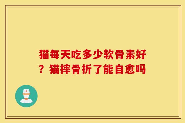 猫每天吃多少软骨素好?猫摔了能自愈吗 猫每天吃多少软骨素好?猫摔了能自愈吗