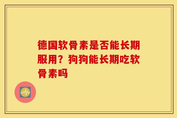 德国软骨素是否能长期服用？狗狗能长期吃软骨素吗