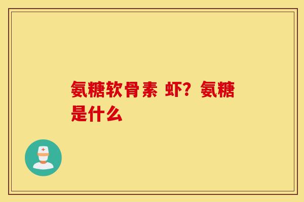 氨糖软骨素 虾?氨糖是什么 氨糖软骨素 虾?氨糖是什么