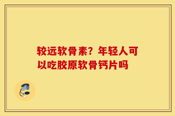 较远软骨素？年轻人可以吃胶原软骨钙片吗