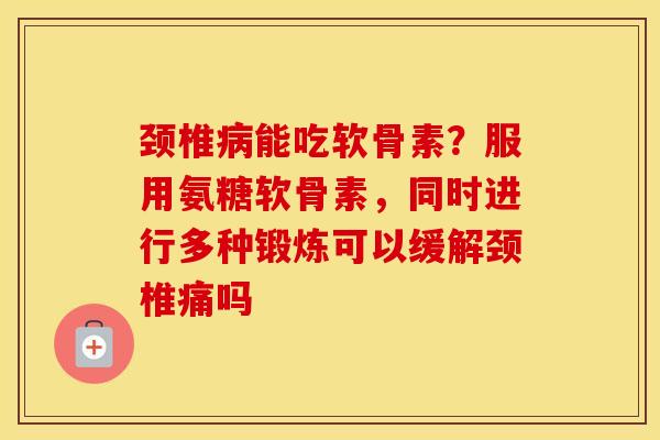 颈椎能吃软骨素？服用氨糖软骨素，同时进行多种锻炼可以缓解颈椎痛吗