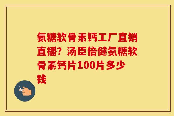 氨糖软骨素钙工厂直销直播?汤臣倍健氨糖软骨素钙片100片多少钱 氨糖软骨素钙工厂直销直播?汤臣倍健氨糖软骨素钙片100片多少钱