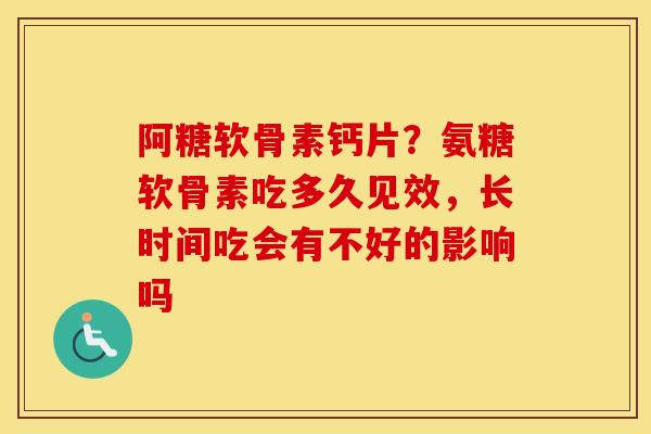 阿糖软骨素钙片?氨糖软骨素吃多久见效,长时间吃会有不好的影响吗 阿糖软骨素钙片?氨糖软骨素吃多久见效,长时间吃会有不好的影响吗