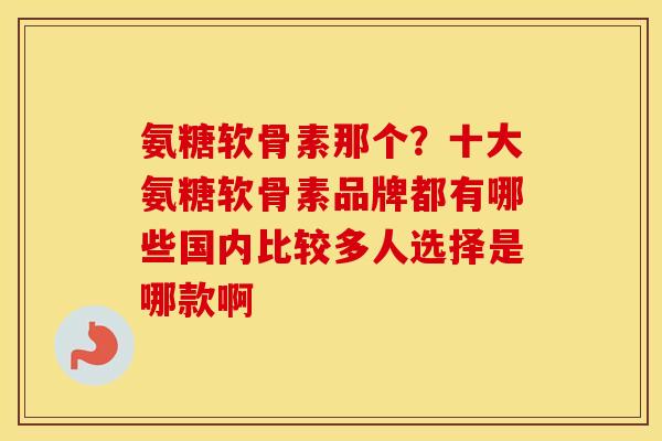 氨糖软骨素那个?十大氨糖软骨素品牌都有哪些国内比较多人选择是哪款啊 氨糖软骨素那个?十大氨糖软骨素品牌都有哪些国内比较多人选择是哪款啊