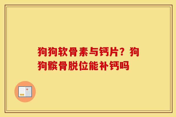 狗狗软骨素与钙片?狗狗髌骨脱位能补钙吗 狗狗软骨素与钙片?狗狗髌骨脱位能补钙吗