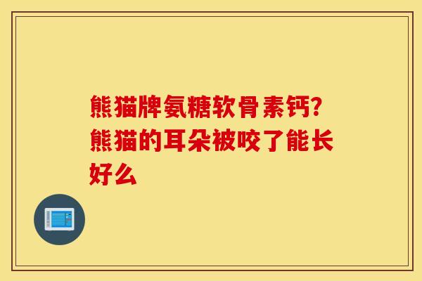 熊猫牌氨糖软骨素钙?熊猫的耳朵被咬了能长好么 熊猫牌氨糖软骨素钙?熊猫的耳朵被咬了能长好么