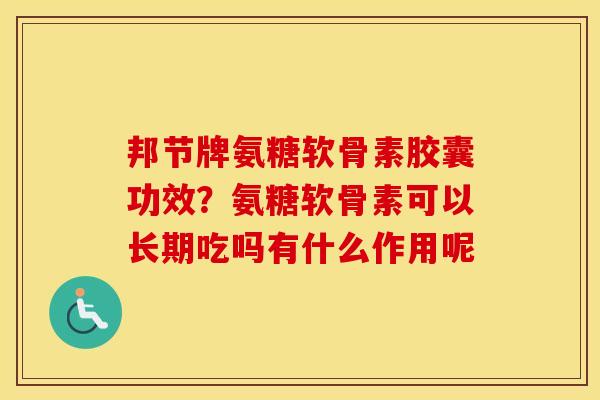 邦节牌氨糖软骨素胶囊功效?氨糖软骨素可以长期吃吗有什么作用呢 邦节牌氨糖软骨素胶囊功效?氨糖软骨素可以长期吃吗有什么作用呢