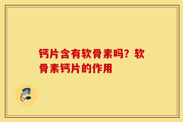 钙片含有软骨素吗?软骨素钙片的作用 钙片含有软骨素吗?软骨素钙片的作用