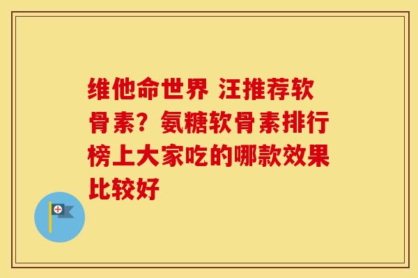维他命世界 汪推荐软骨素?氨糖软骨素排行榜上大家吃的哪款效果比较好 维他命世界 汪推荐软骨素?氨糖软骨素排行榜上大家吃的哪款效果比较好