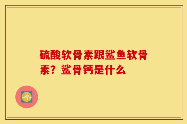 硫酸软骨素跟鲨鱼软骨素?鲨骨钙是什么 硫酸软骨素跟鲨鱼软骨素?鲨骨钙是什么