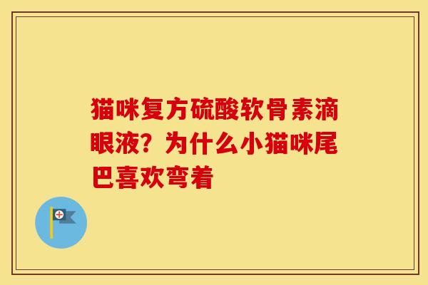 猫咪复方硫酸软骨素滴眼液?为什么小猫咪尾巴喜欢弯着 猫咪复方硫酸软骨素滴眼液?为什么小猫咪尾巴喜欢弯着