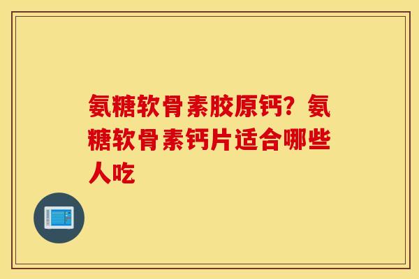 氨糖软骨素胶原钙?氨糖软骨素钙片适合哪些人吃 氨糖软骨素胶原钙?氨糖软骨素钙片适合哪些人吃