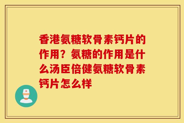 香港氨糖软骨素钙片的作用？氨糖的作用是什么汤臣倍健氨糖软骨素钙片怎么样