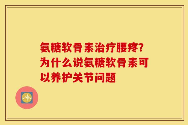 氨糖软骨素腰疼?为什么说氨糖软骨素可以养护关节问题 氨糖软骨素腰疼?为什么说氨糖软骨素可以养护关节问题